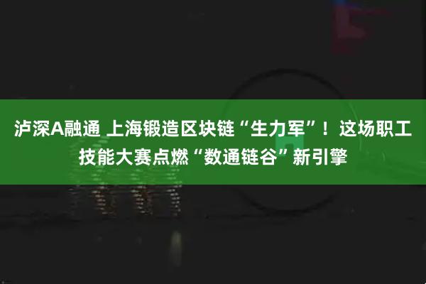 泸深A融通 上海锻造区块链“生力军”！这场职工技能大赛点燃“数通链谷”新引擎