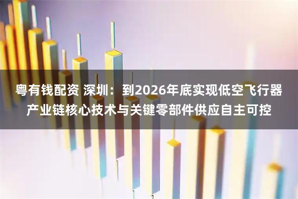 粤有钱配资 深圳：到2026年底实现低空飞行器产业链核心技术与关键零部件供应自主可控