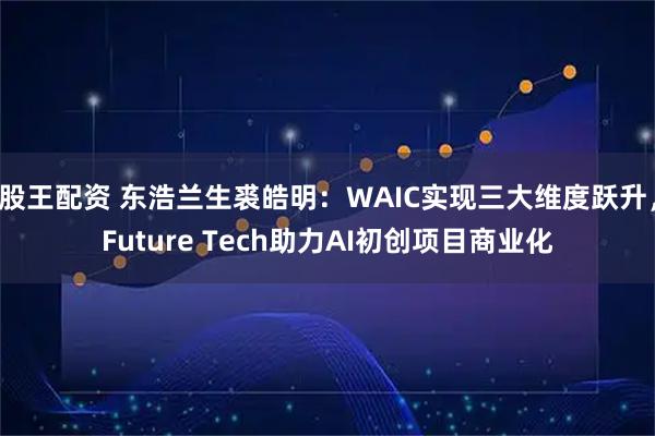 股王配资 东浩兰生裘皓明：WAIC实现三大维度跃升，Future Tech助力AI初创项目商业化