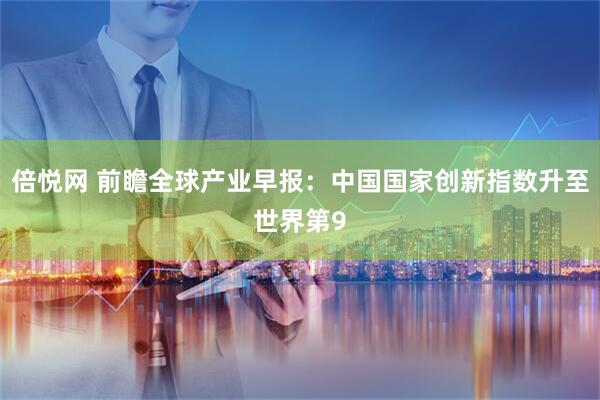 倍悦网 前瞻全球产业早报:中国国家创新指数升至世界第9