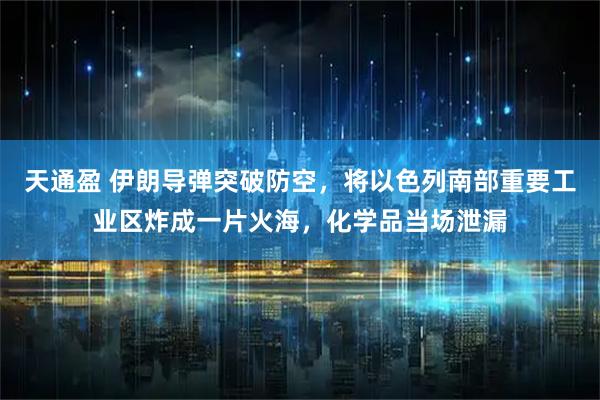 天通盈 伊朗导弹突破防空，将以色列南部重要工业区炸成一片火海，化学品当场泄漏