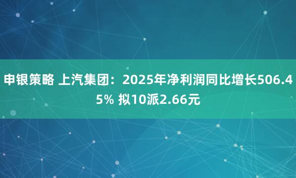 申银策略 上汽集团：2025年净利润同比增长506.45% 拟10派2.66元