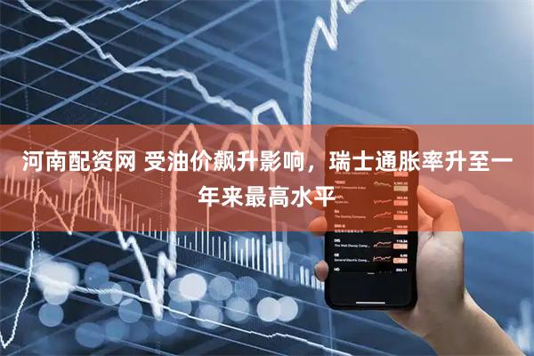 河南配资网 受油价飙升影响，瑞士通胀率升至一年来最高水平