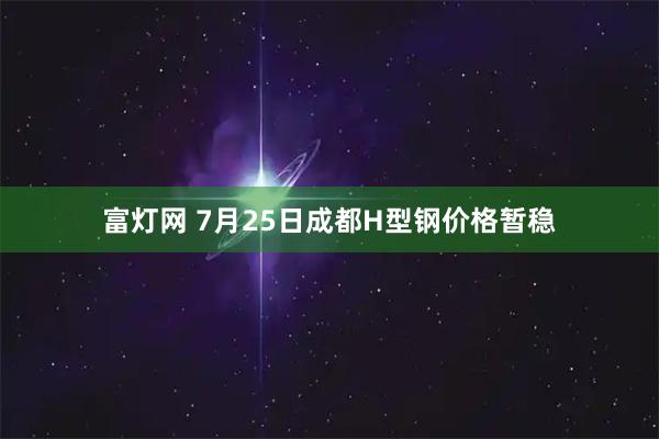富灯网 7月25日成都H型钢价格暂稳