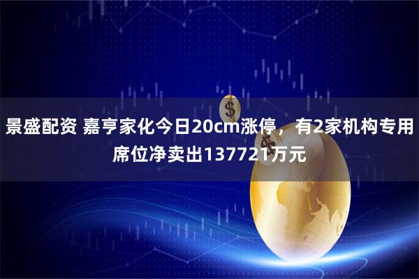 景盛配资 嘉亨家化今日20cm涨停，有2家机构专用席位净卖出137721万元