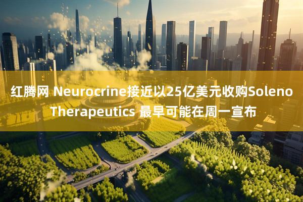 红腾网 Neurocrine接近以25亿美元收购Soleno Therapeutics 最早可能在周一宣布