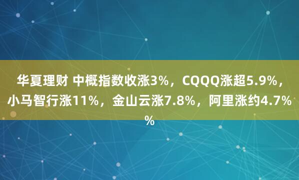 华夏理财 中概指数收涨3%，CQQQ涨超5.9%，小马智行涨11%，金山云涨7.8%，阿里涨约4.7%