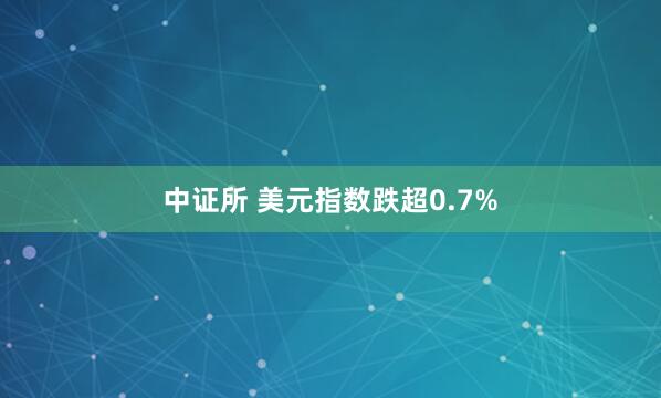 中证所 美元指数跌超0.7%