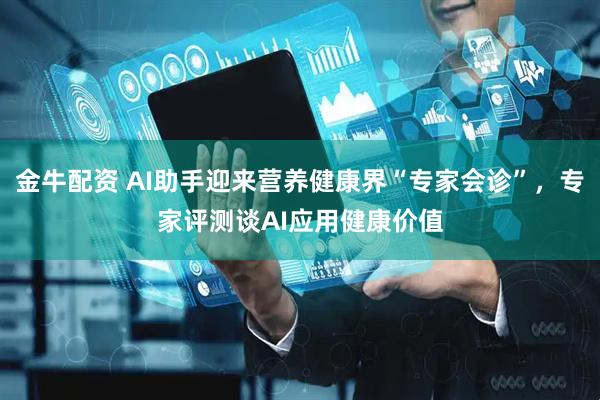 金牛配资 AI助手迎来营养健康界“专家会诊”,专家评测谈AI应用健康价值