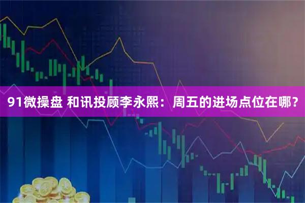 91微操盘 和讯投顾李永熙:周五的进场点位在哪?