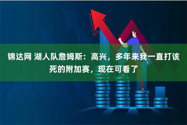 锦达网 湖人队詹姆斯：高兴，多年来我一直打该死的附加赛，现在可看了